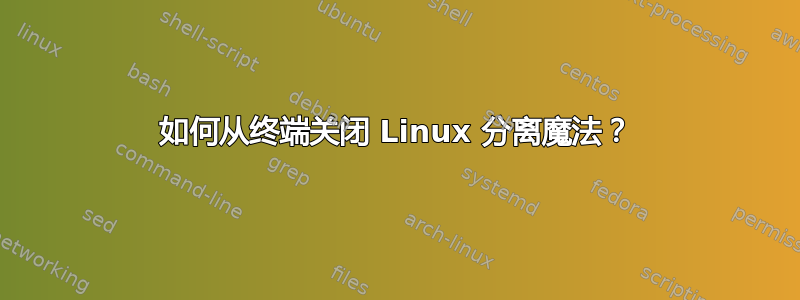 如何从终端关闭 Linux 分离魔法？