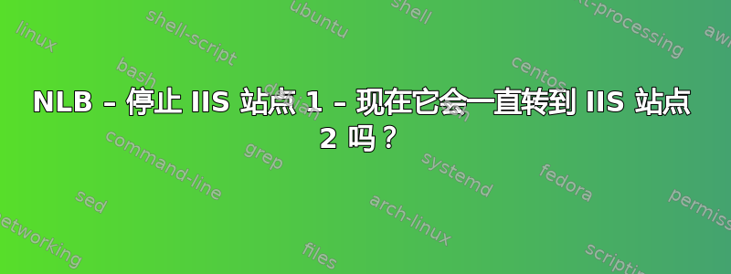 NLB – 停止 IIS 站点 1 – 现在它会一直转到 IIS 站点 2 吗？