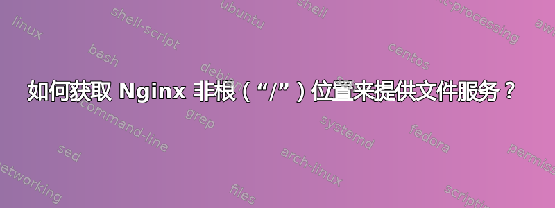 如何获取 Nginx 非根（“/”）位置来提供文件服务？