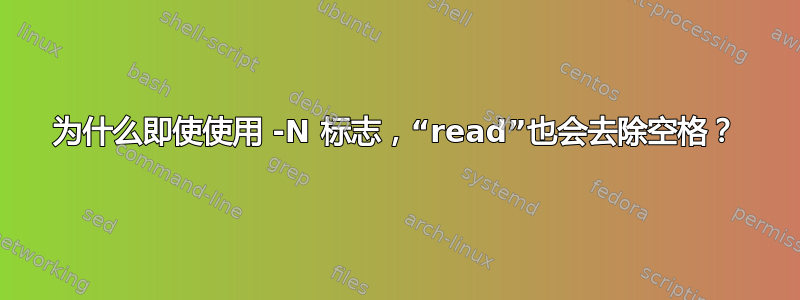 为什么即使使用 -N 标志，“read”也会去除空格？