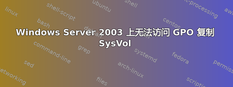 Windows Server 2003 上无法访问 GPO 复制 SysVol