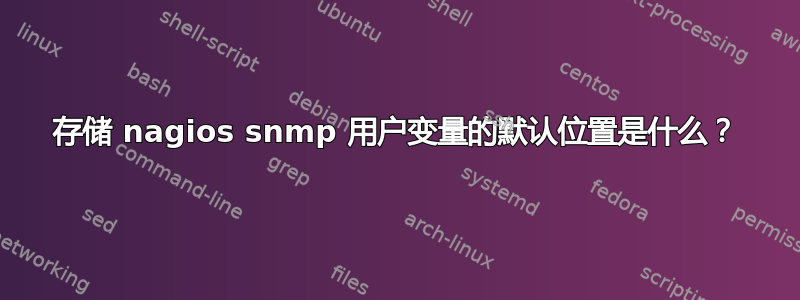 存储 nagios snmp 用户变量的默认位置是什么？