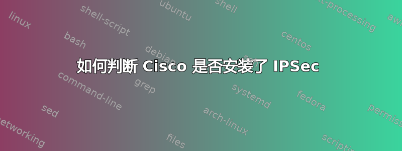 如何判断 Cisco 是否安装了 IPSec