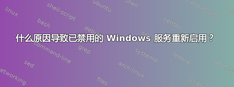 什么原因导致已禁用的 Windows 服务重新启用？