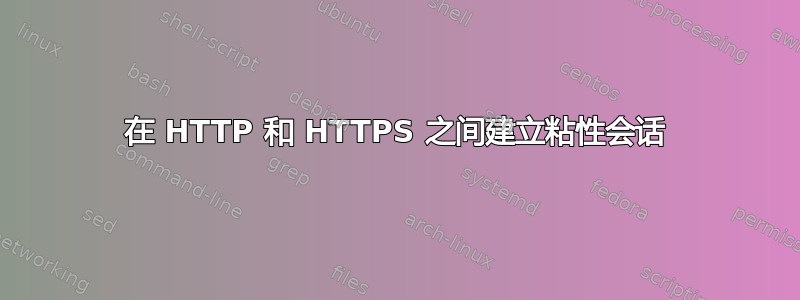 在 HTTP 和 HTTPS 之间建立粘性会话