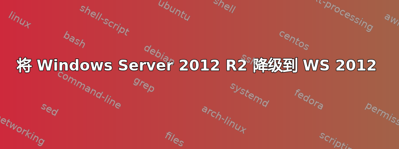 将 Windows Server 2012 R2 降级到 WS 2012