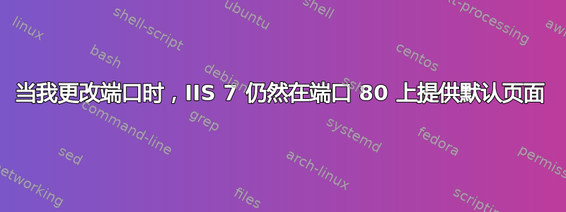 当我更改端口时，IIS 7 仍然在端口 80 上提供默认页面