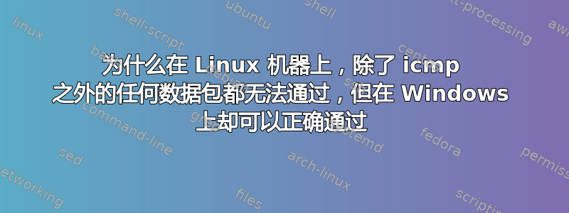 为什么在 Linux 机器上，除了 icmp 之外的任何数据包都无法通过，但在 Windows 上却可以正确通过