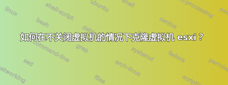 如何在不关闭虚拟机的情况下克隆虚拟机 esxi？