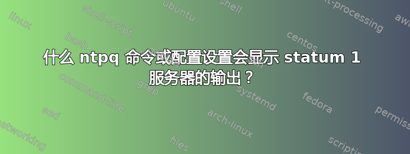 什么 ntpq 命令或配置设置会显示 statum 1 服务器的输出？