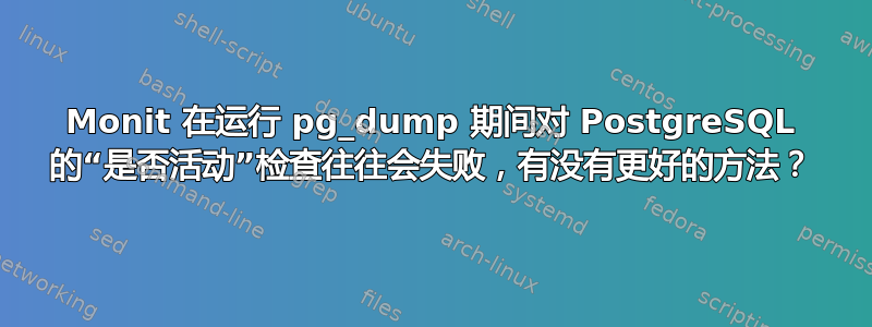 Monit 在运行 pg_dump 期间对 PostgreSQL 的“是否活动”检查往往会失败，有没有更好的方法？