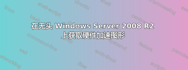 在无头 Windows Server 2008 R2 上获取硬件加速图形