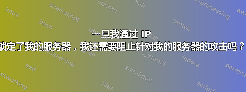 一旦我通过 IP 锁定了我的服务器，我还需要阻止针对我的服务器的攻击吗？