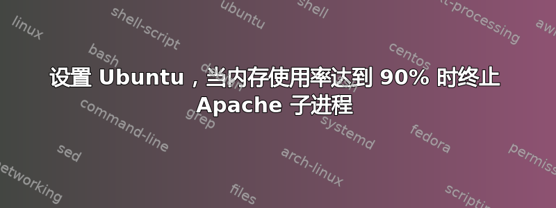 设置 Ubuntu，当内存使用率达到 90% 时终止 Apache 子进程