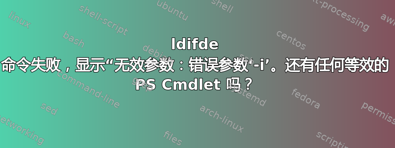 ldifde 命令失败，显示“无效参数：错误参数‘-i’。还有任何等效的 PS Cmdlet 吗？