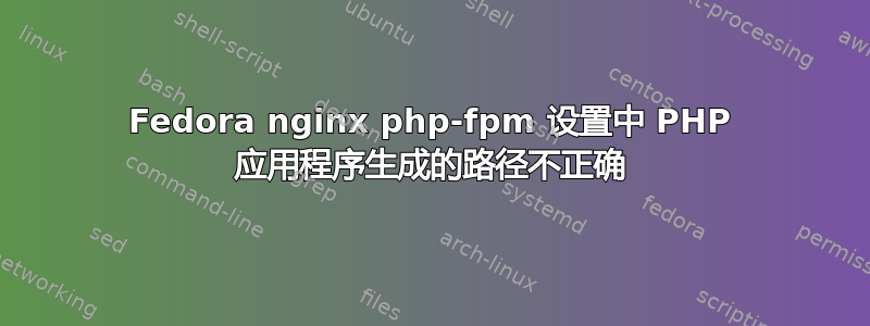 Fedora nginx php-fpm 设置中 PHP 应用程序生成的路径不正确