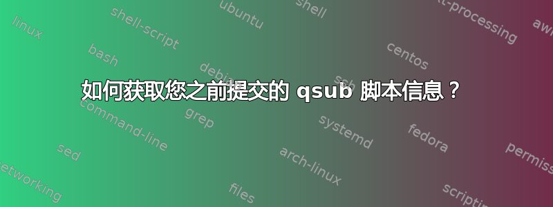 如何获取您之前提交的 qsub 脚本信息？