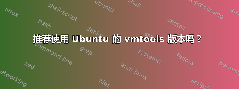 推荐使用 Ubuntu 的 vmtools 版本吗？