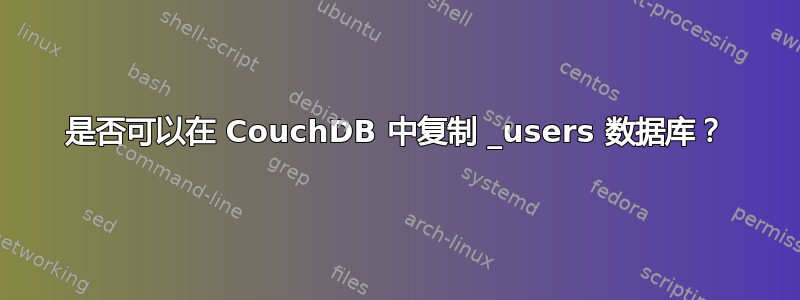 是否可以在 CouchDB 中复制 _users 数据库？