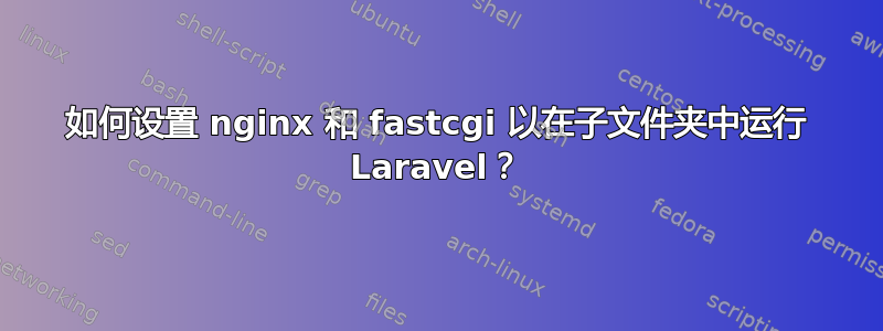 如何设置 nginx 和 fastcgi 以在子文件夹中运行 Laravel？