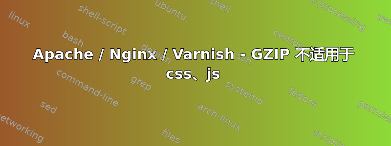 Apache / Nginx / Varnish - GZIP 不适用于 css、js