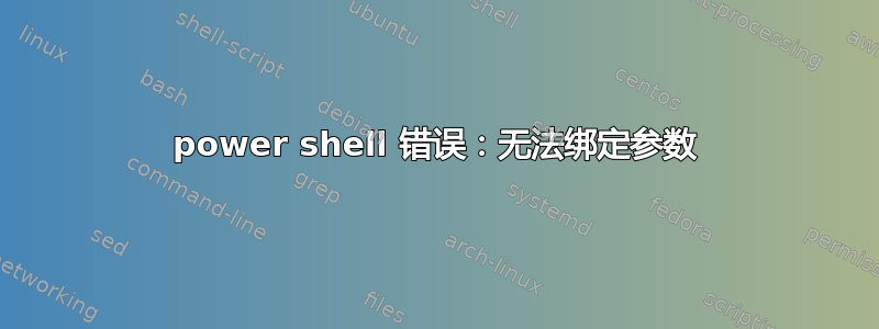 power shell 错误：无法绑定参数