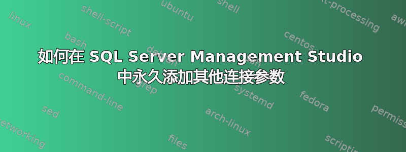 如何在 SQL Server Management Studio 中永久添加其他连接参数