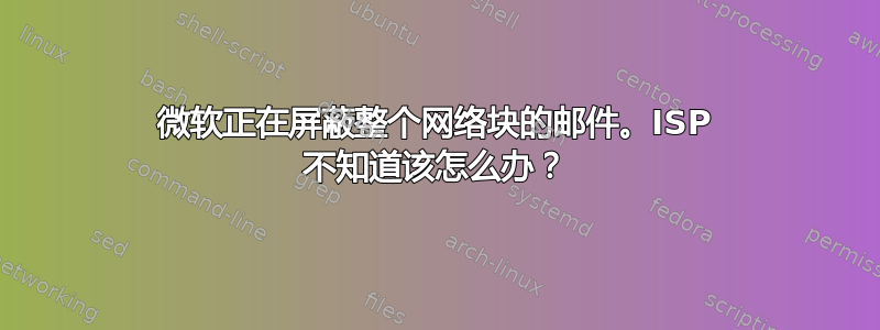 微软正在屏蔽整个网络块的邮件。ISP 不知道该怎么办？