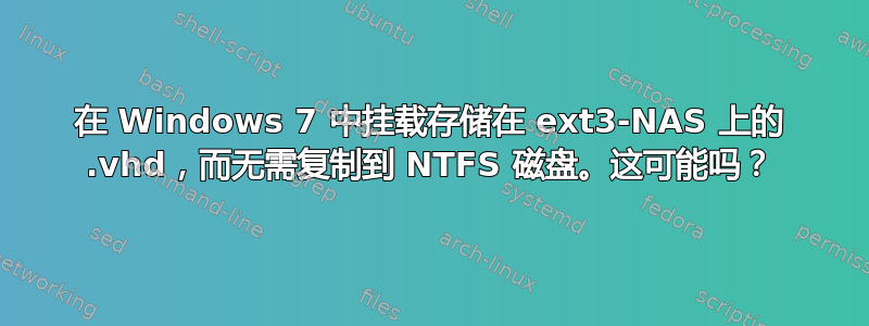 在 Windows 7 中挂载存储在 ext3-NAS 上的 .vhd，而无需复制到 NTFS 磁盘。这可能吗？