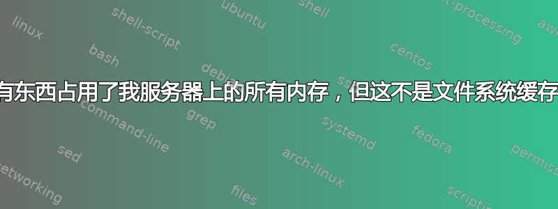 有东西占用了我服务器上的所有内存，但这不是文件系统缓存