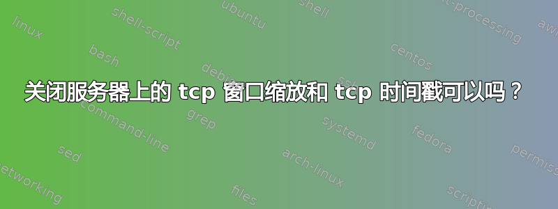 关闭服务器上的 tcp 窗口缩放和 tcp 时间戳可以吗？