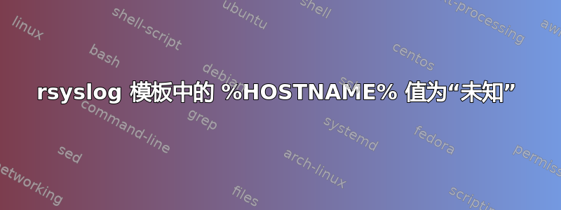 rsyslog 模板中的 %HOSTNAME% 值为“未知”