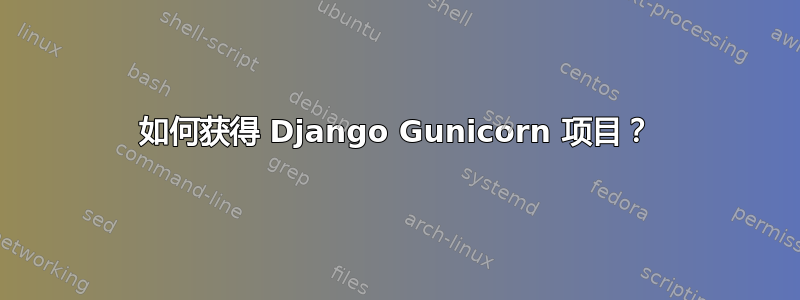 如何获得 Django Gunicorn 项目？