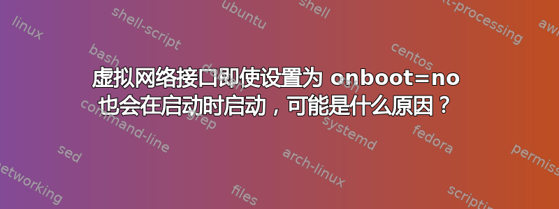 虚拟网络接口即使设置为 onboot=no 也会在启动时启动，可能是什么原因？