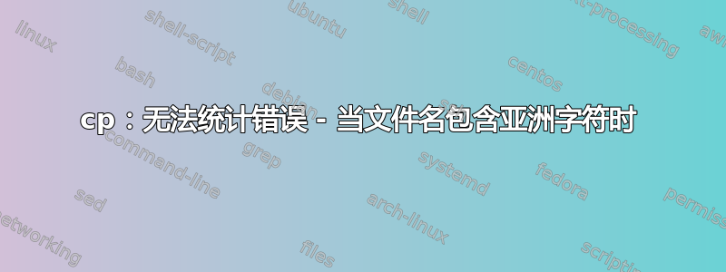 cp：无法统计错误 - 当文件名包含亚洲字符时