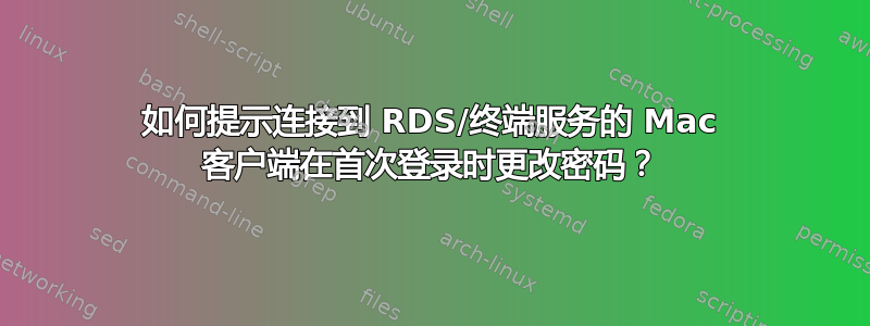 如何提示连接到 RDS/终端服务的 Mac 客户端在首次登录时更改密码？