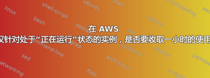 在 AWS 中，仅针对处于“正在运行”状态的实例，是否要收取一小时的使用费？