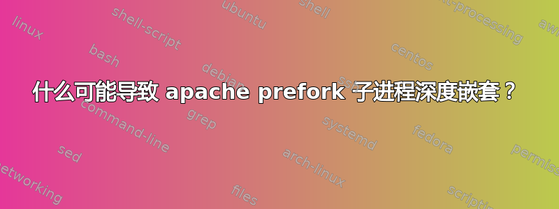 什么可能导致 apache prefork 子进程深度嵌套？