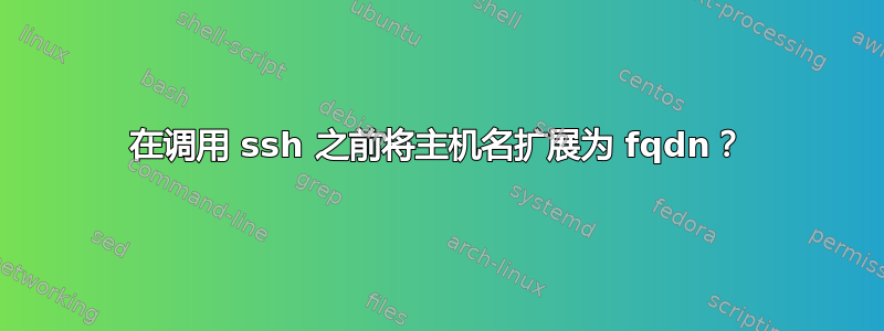 在调用 ssh 之前将主机名扩展为 fqdn？