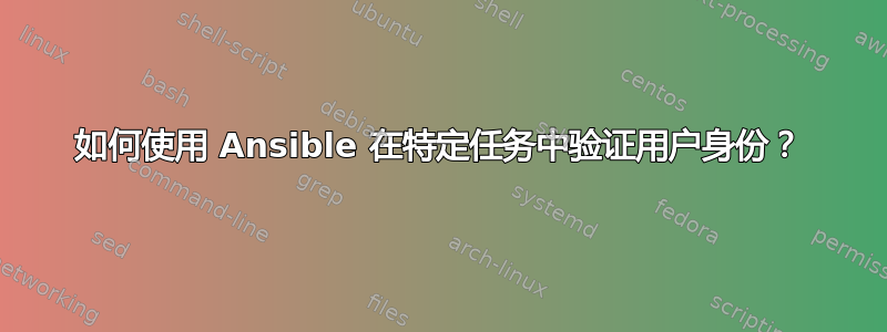 如何使用 Ansible 在特定任务中验证用户身份？