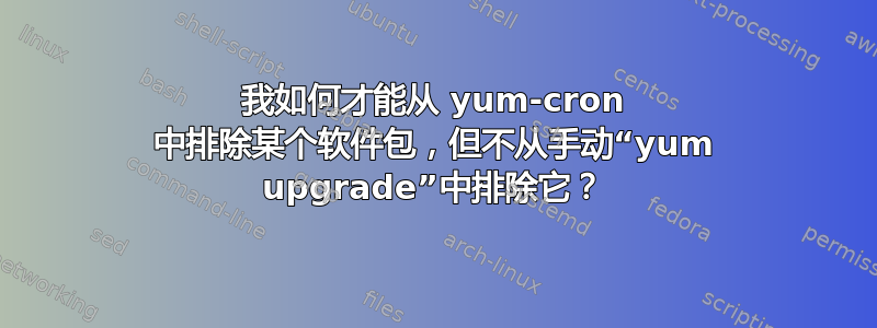 我如何才能从 yum-cron 中排除某个软件包，但不从手动“yum upgrade”中排除它？