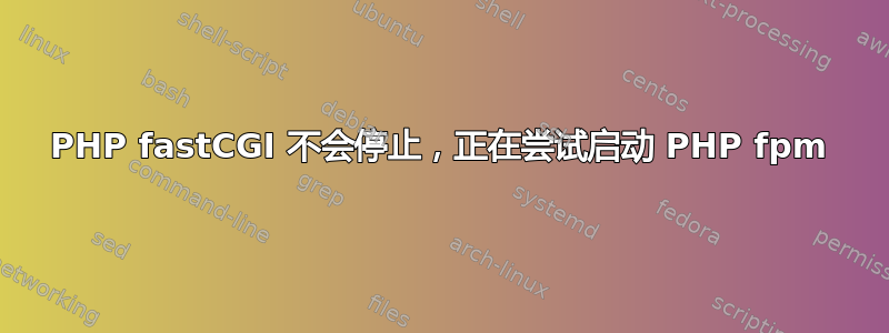 PHP fastCGI 不会停止，正在尝试启动 PHP fpm