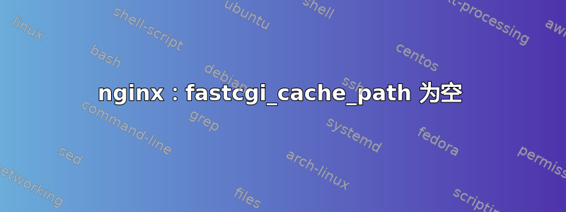 nginx：fastcgi_cache_path 为空