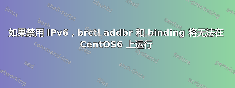 如果禁用 IPv6，brctl addbr 和 binding 将无法在 CentOS6 上运行