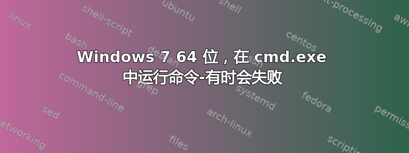 Windows 7 64 位，在 cmd.exe 中运行命令-有时会失败