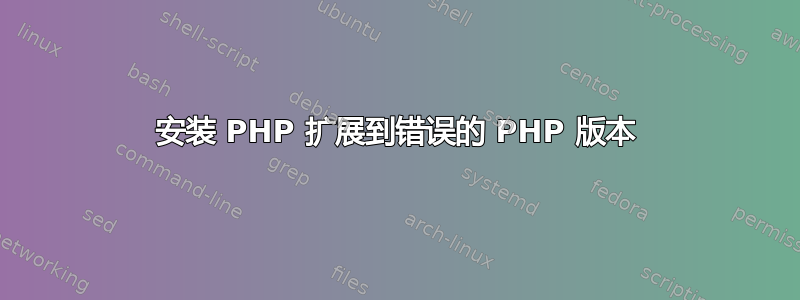 安装 PHP 扩展到错误的 PHP 版本