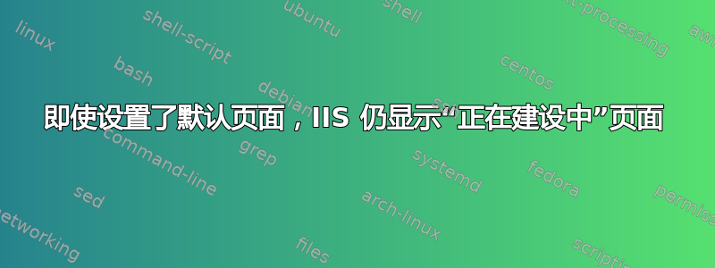 即使设置了默认页面，IIS 仍显示“正在建设中”页面