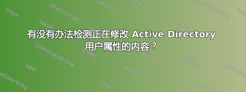 有没有办法检测正在修改 Active Directory 用户属性的内容？