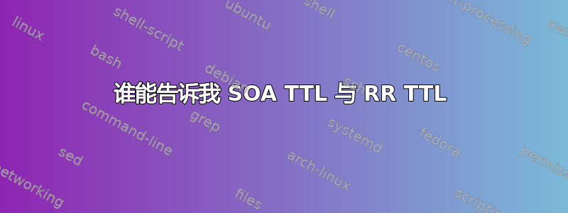 谁能告诉我 SOA TTL 与 RR TTL