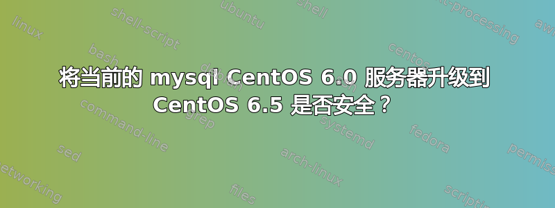 将当前的 mysql CentOS 6.0 服务器升级到 CentOS 6.5 是否安全？